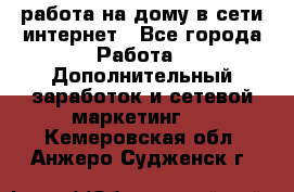 работа на дому в сети интернет - Все города Работа » Дополнительный заработок и сетевой маркетинг   . Кемеровская обл.,Анжеро-Судженск г.